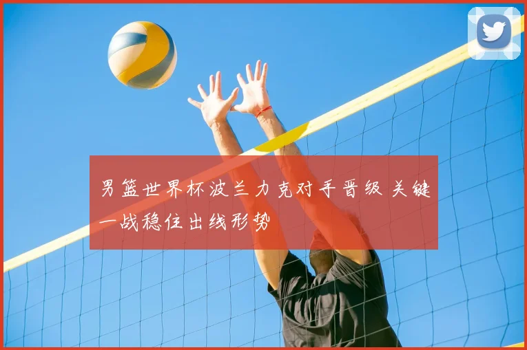男篮世界杯波兰力克对手晋级 关键一战稳住出线形势
