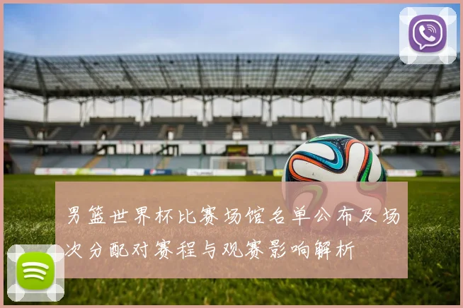 男篮世界杯比赛场馆名单公布及场次分配对赛程与观赛影响解析