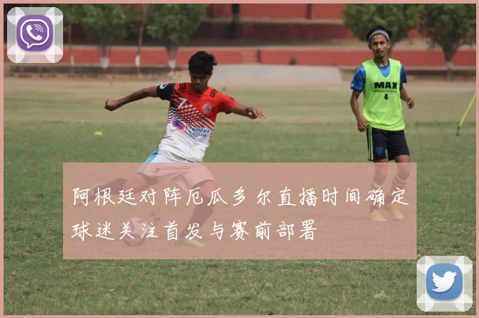 阿根廷对阵厄瓜多尔直播时间确定球迷关注首发与赛前部署