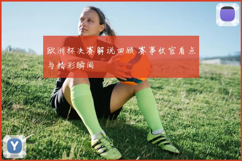 欧洲杯决赛解说回顾 赛事收官看点与精彩瞬间