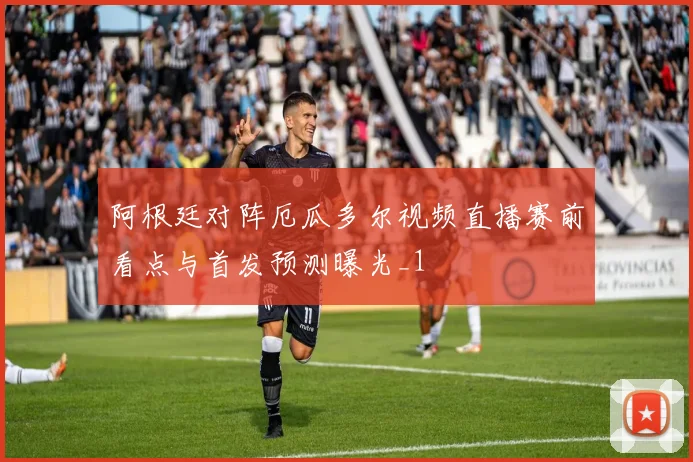 阿根廷对阵厄瓜多尔视频直播赛前看点与首发预测曝光_1
