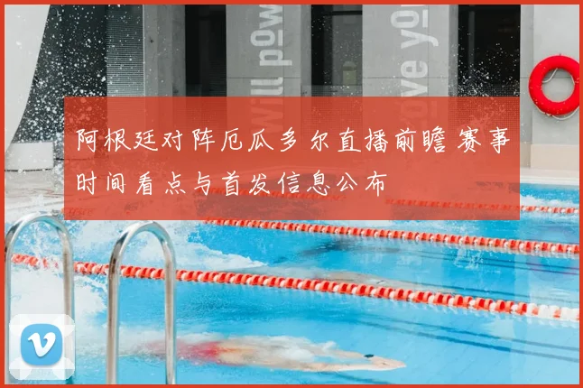 阿根廷对阵厄瓜多尔直播前瞻 赛事时间看点与首发信息公布