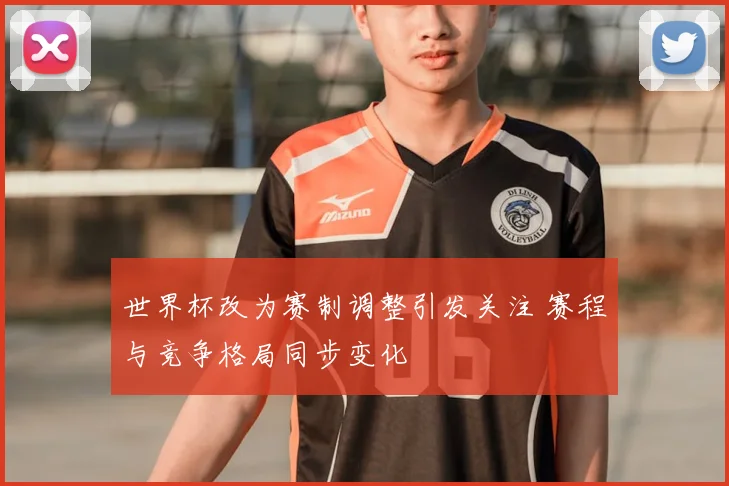 世界杯改为赛制调整引发关注 赛程与竞争格局同步变化