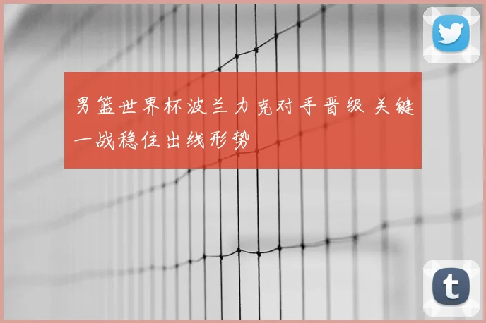 男篮世界杯波兰力克对手晋级 关键一战稳住出线形势