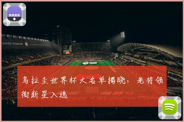 乌拉圭世界杯大名单揭晓，老将领衔新星入选