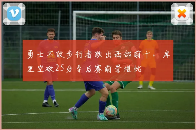 勇士不敌步行者跌出西部前十，库里空砍25分季后赛前景堪忧