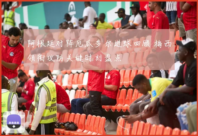 阿根廷对阵厄瓜多尔进球回顾 梅西领衔攻防关键时刻盘点
