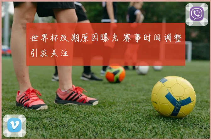 世界杯改期原因曝光 赛事时间调整引发关注