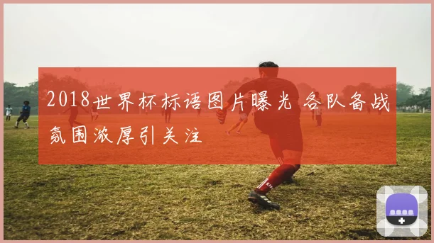 2018世界杯标语图片曝光 各队备战氛围浓厚引关注