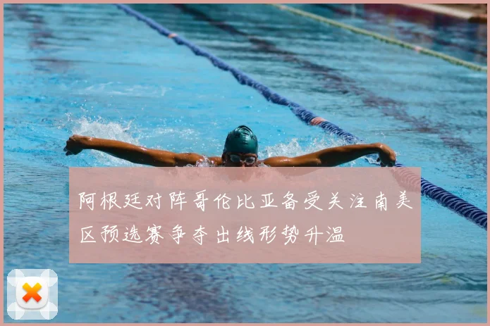 阿根廷对阵哥伦比亚备受关注南美区预选赛争夺出线形势升温