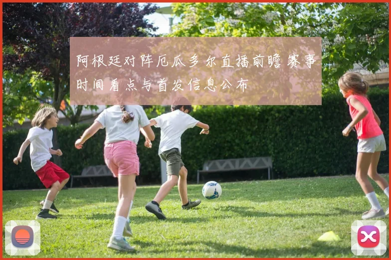 阿根廷对阵厄瓜多尔直播前瞻 赛事时间看点与首发信息公布