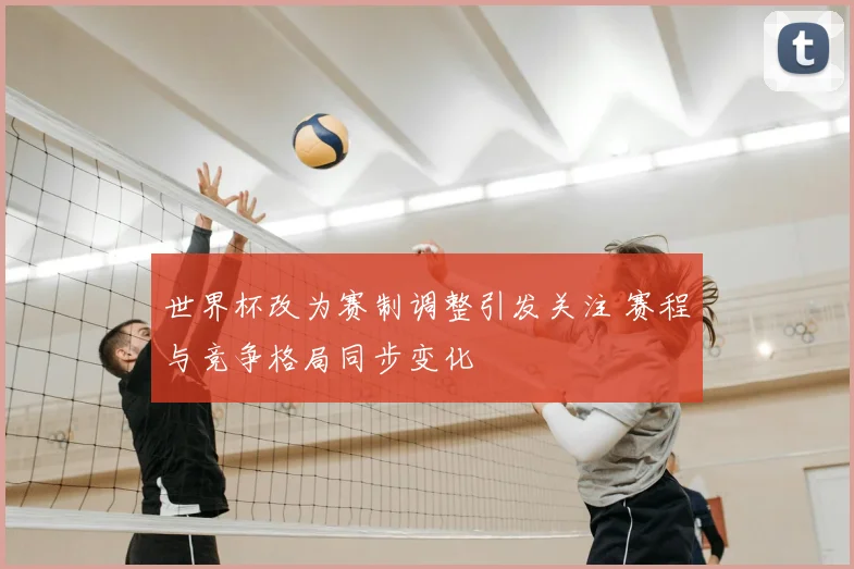世界杯改为赛制调整引发关注 赛程与竞争格局同步变化