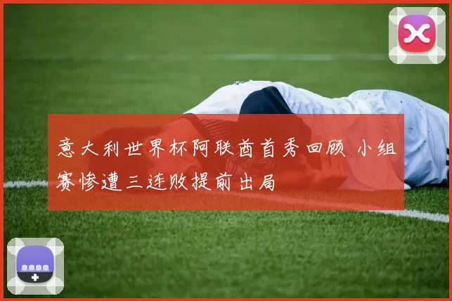 意大利世界杯阿联酋首秀回顾 小组赛惨遭三连败提前出局