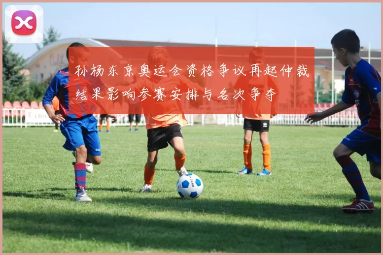 孙杨东京奥运会资格争议再起仲裁结果影响参赛安排与名次争夺