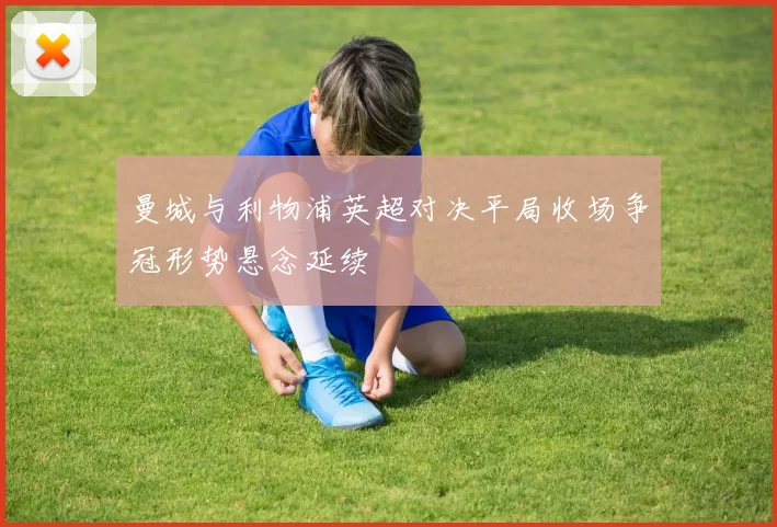 曼城与利物浦英超对决平局收场争冠形势悬念延续