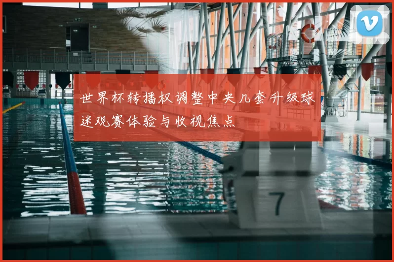 世界杯转播权调整中央几套升级球迷观赛体验与收视焦点