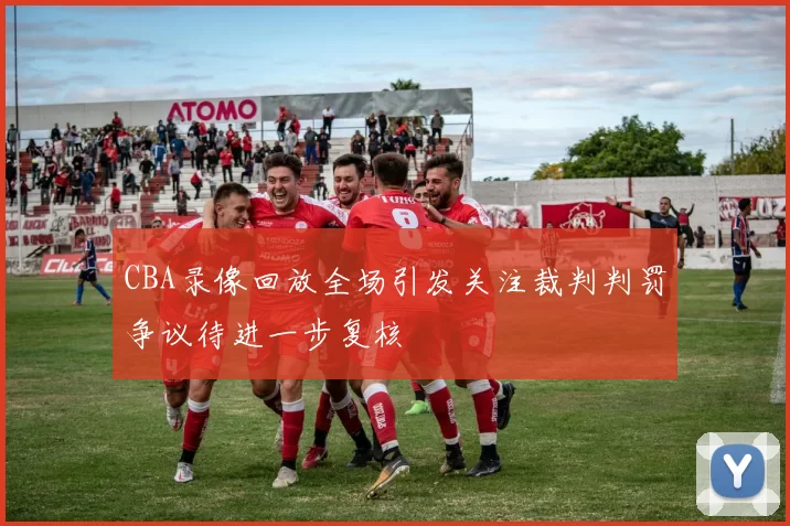 CBA录像回放全场引发关注裁判判罚争议待进一步复核