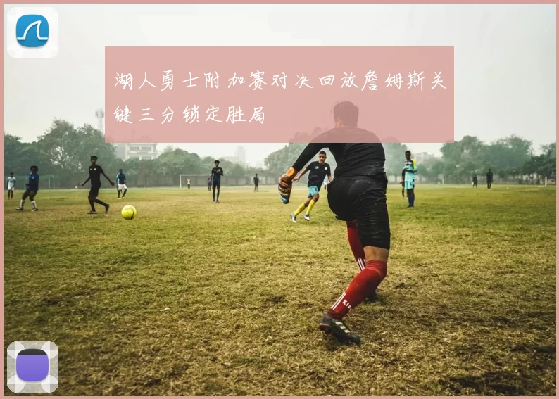 湖人勇士附加赛对决回放詹姆斯关键三分锁定胜局