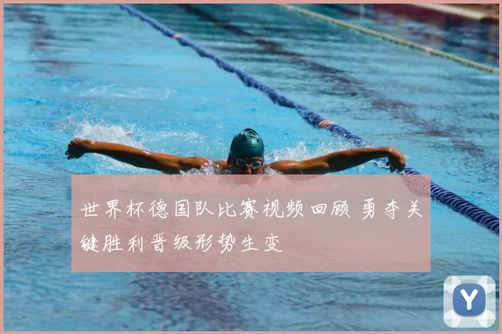 世界杯德国队比赛视频回顾 勇夺关键胜利晋级形势生变