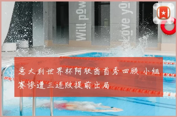 意大利世界杯阿联酋首秀回顾 小组赛惨遭三连败提前出局