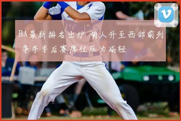 BA最新排名出炉 湖人升至西部前列 争夺季后赛席位压力减轻