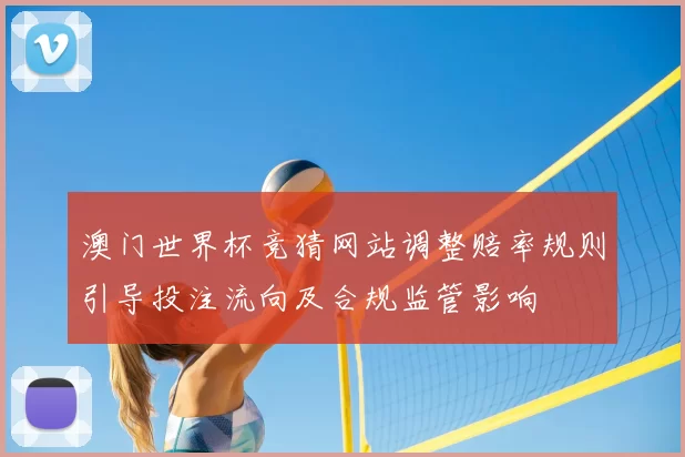 澳门世界杯竞猜网站调整赔率规则引导投注流向及合规监管影响