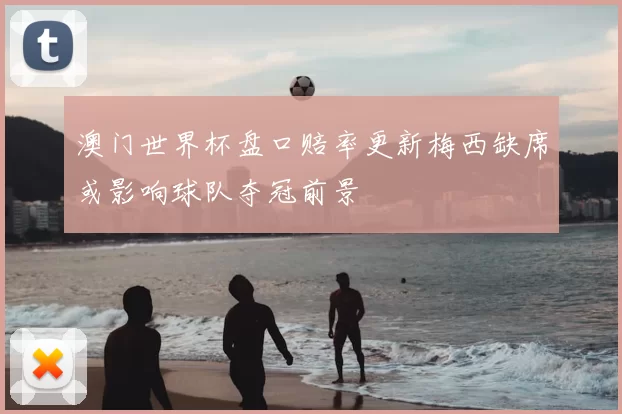 澳门世界杯盘口赔率更新梅西缺席或影响球队夺冠前景