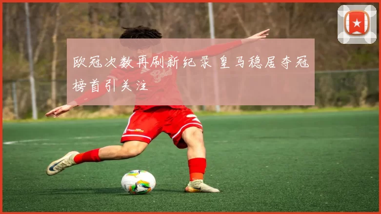 欧冠次数再刷新纪录 皇马稳居夺冠榜首引关注