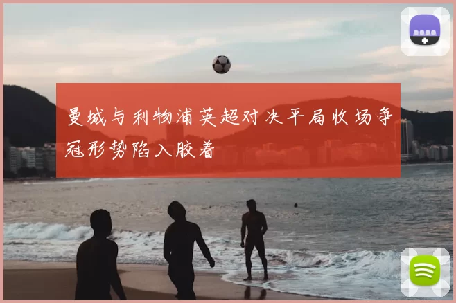 曼城与利物浦英超对决平局收场争冠形势陷入胶着