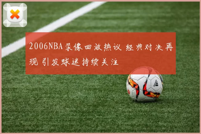 2006NBA录像回放热议 经典对决再现 引发球迷持续关注
