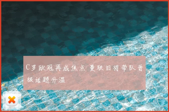 C罗欧冠再成焦点 曼联旧将带队晋级话题升温