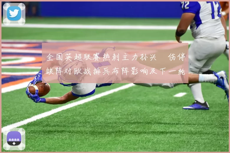 全国英超联赛热刺主力孙兴慜伤停缺阵对欧战排兵布阵影响及下一轮看点