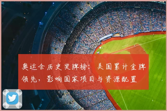 奥运会历史奖牌榜:美国累计金牌领先,影响国家项目与资源配置