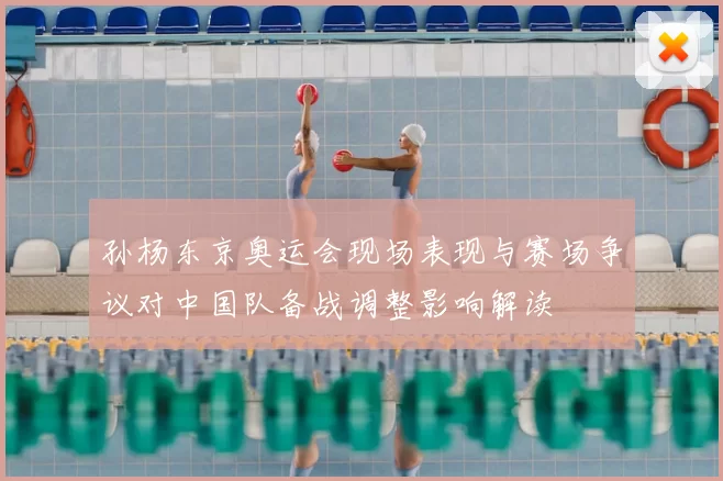 孙杨东京奥运会现场表现与赛场争议对中国队备战调整影响解读