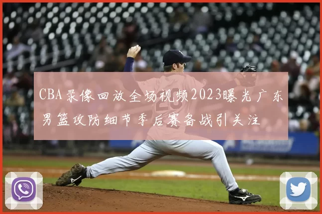 CBA录像回放全场视频2023曝光广东男篮攻防细节季后赛备战引关注