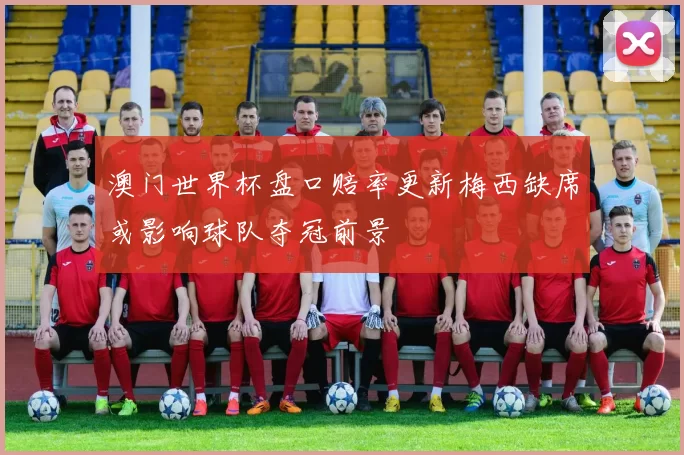 澳门世界杯盘口赔率更新梅西缺席或影响球队夺冠前景