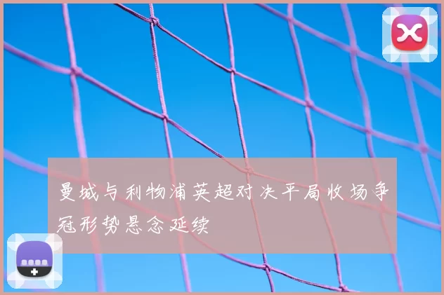 曼城与利物浦英超对决平局收场争冠形势悬念延续