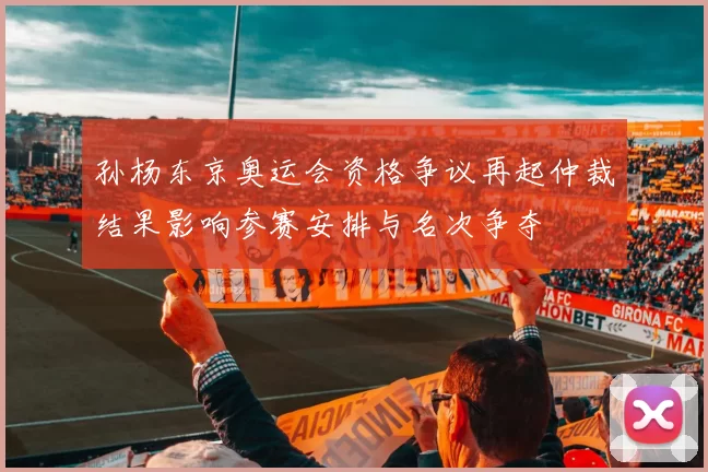 孙杨东京奥运会资格争议再起仲裁结果影响参赛安排与名次争夺