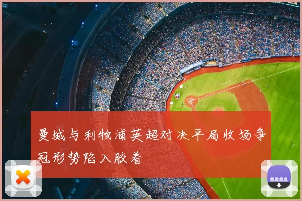 曼城与利物浦英超对决平局收场争冠形势陷入胶着