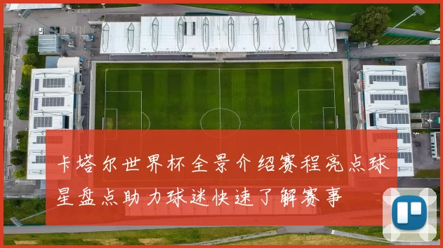 卡塔尔世界杯全景介绍赛程亮点球星盘点助力球迷快速了解赛事