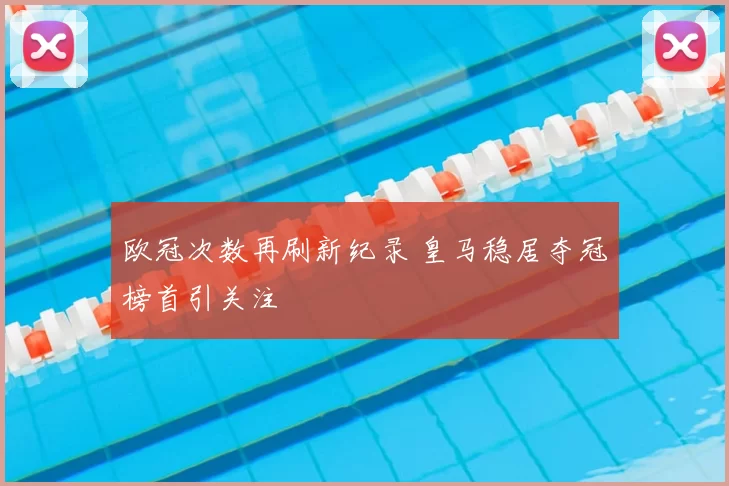 欧冠次数再刷新纪录 皇马稳居夺冠榜首引关注