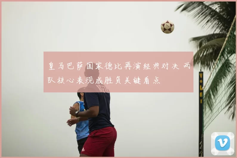 皇马巴萨国家德比再演经典对决 两队核心表现成胜负关键看点