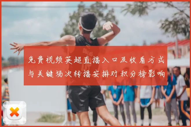 免费视频英超直播入口及收看方式与关键场次转播安排对积分榜影响