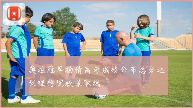 奥运冠军杨倩高考成绩公布总分达到理想院校录取线