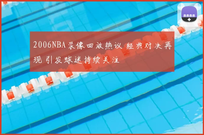 2006NBA录像回放热议 经典对决再现 引发球迷持续关注