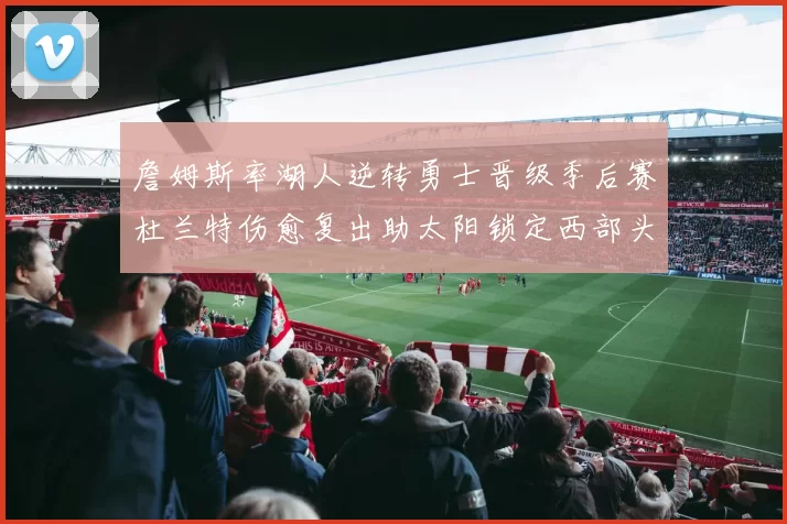 詹姆斯率湖人逆转勇士晋级季后赛杜兰特伤愈复出助太阳锁定西部头名