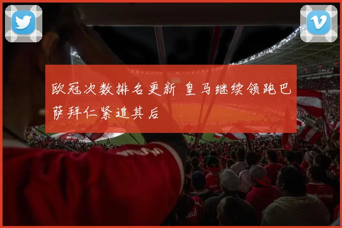 欧冠次数排名更新 皇马继续领跑巴萨拜仁紧追其后