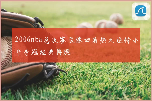 2006nba总决赛录像回看热火逆转小牛夺冠经典再现